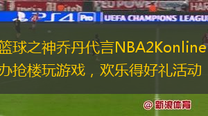 众望所归！篮球之神乔丹代言NBA2Konline！3DM特约官方代理举办抢楼玩游戏，欢乐得好礼活动！