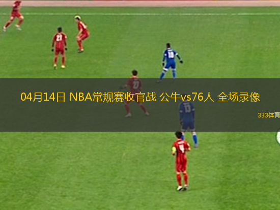 04月14日 NBA常规赛收官战 公牛vs76人 全场录像